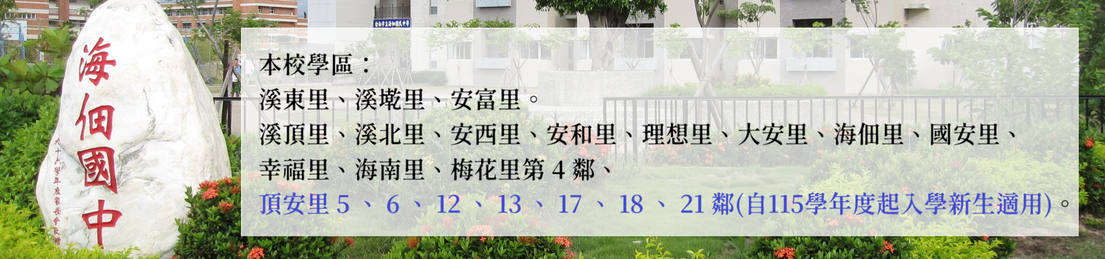 圖片說明本校專屬學區： 溪東里、溪墘里、安富里。
共同學區： 溪頂里、溪北里、安西里、安和里、理想 里、大安里、海佃里、國安里、幸福里、海 南里、梅花里第 4 鄰。
自 115 學年度起，共同學區新增頂安里 5 、 6 、 12 、 13 、 17 、 18 、 21 鄰，不分專屬或共同學區